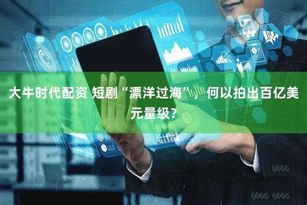 大牛时代配资 短剧“漂洋过海”，何以拍出百亿美元量级？