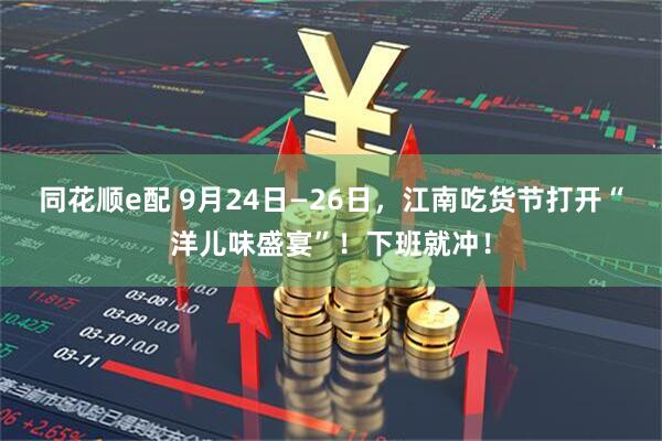 同花顺e配 9月24日—26日，江南吃货节打开“洋儿味盛宴”！下班就冲！