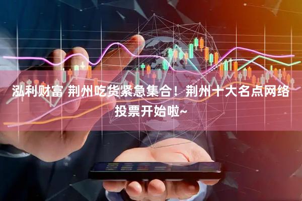 泓利财富 荆州吃货紧急集合！荆州十大名点网络投票开始啦~