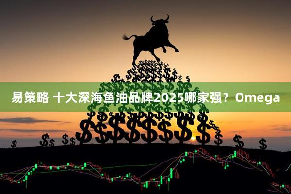 易策略 十大深海鱼油品牌2025哪家强？Omega