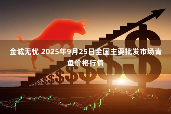 金诚无忧 2025年9月25日全国主要批发市场青鱼价格行情