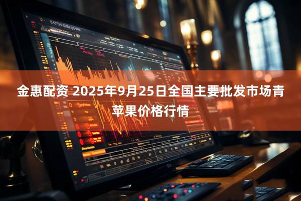金惠配资 2025年9月25日全国主要批发市场青苹果价格行情