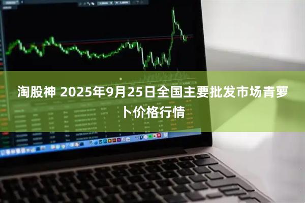 淘股神 2025年9月25日全国主要批发市场青萝卜价格行情