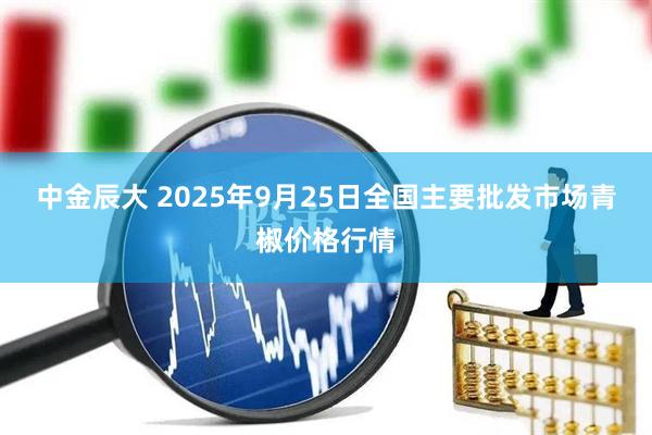 中金辰大 2025年9月25日全国主要批发市场青椒价格行情