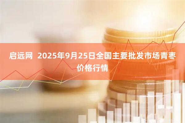 启远网  2025年9月25日全国主要批发市场青枣价格行情