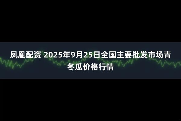 凤凰配资 2025年9月25日全国主要批发市场青冬瓜价格行情