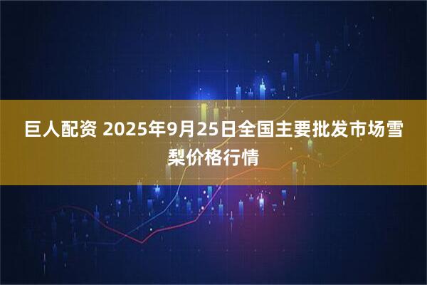 巨人配资 2025年9月25日全国主要批发市场雪梨价格行情