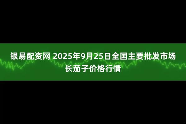 银易配资网 2025年9月25日全国主要批发市场长茄子价格行情