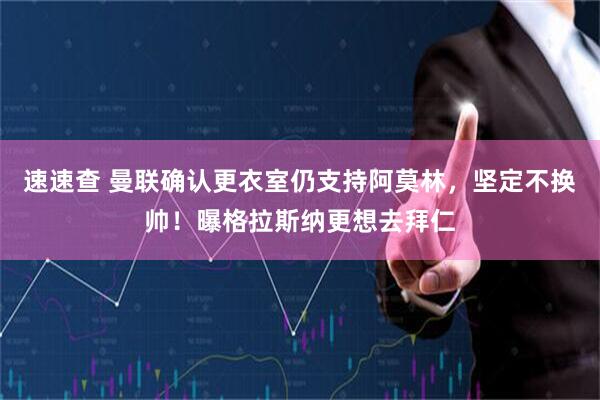 速速查 曼联确认更衣室仍支持阿莫林,坚定不换帅!曝格拉斯纳更想去拜仁
