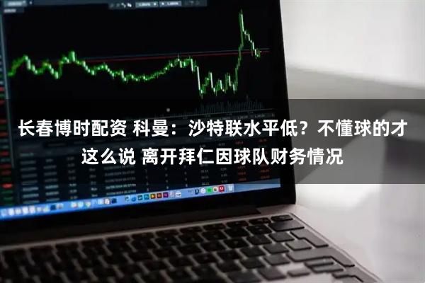 长春博时配资 科曼:沙特联水平低?不懂球的才这么说 离开拜仁因球队财务情况