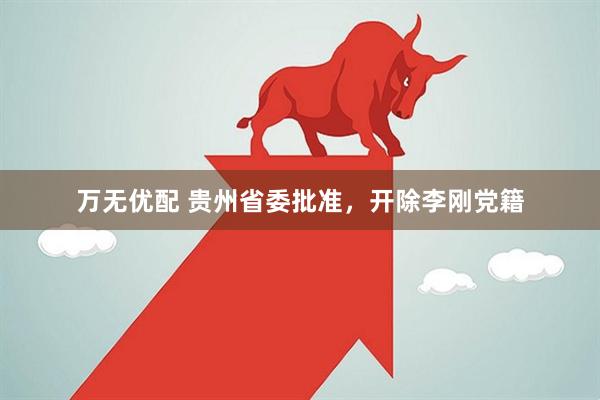 万无优配 贵州省委批准，开除李刚党籍