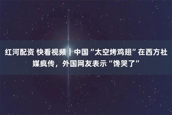 红河配资 快看视频｜中国“太空烤鸡翅”在西方社媒疯传，外国网友表示“馋哭了”