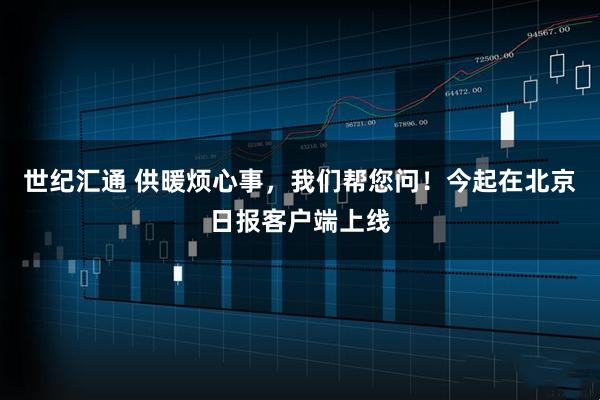世纪汇通 供暖烦心事，我们帮您问！今起在北京日报客户端上线