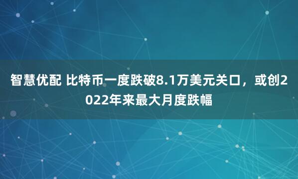 智慧优配 比特币一度跌破8.1万美元关口，或创2022年来最大月度跌幅