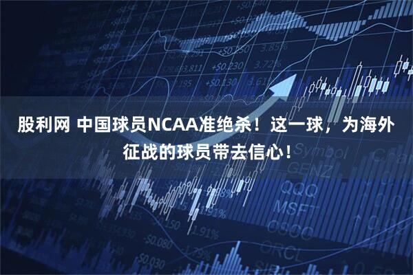 股利网 中国球员NCAA准绝杀！这一球，为海外征战的球员带去信心！