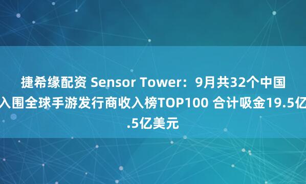 捷希缘配资 Sensor Tower：9月共32个中国厂商入围全球手游发行商收入榜TOP100 合计吸金19.5亿美元