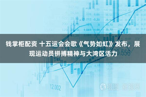 钱掌柜配资 十五运会会歌《气势如虹》发布，展现运动员拼搏精神与大湾区活力