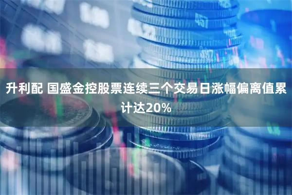 升利配 国盛金控股票连续三个交易日涨幅偏离值累计达20%