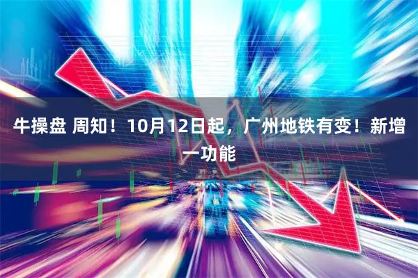 牛操盘 周知！10月12日起，广州地铁有变！新增一功能