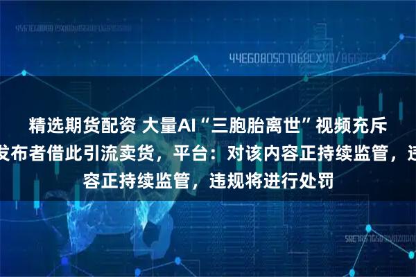 精选期货配资 大量AI“三胞胎离世”视频充斥社交平台，有发布者借此引流卖货，平台：对该内容正持续监管，违规将进行处罚