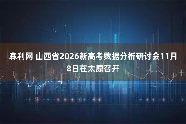 森利网 山西省2026新高考数据分析研讨会11月8日在太原召开
