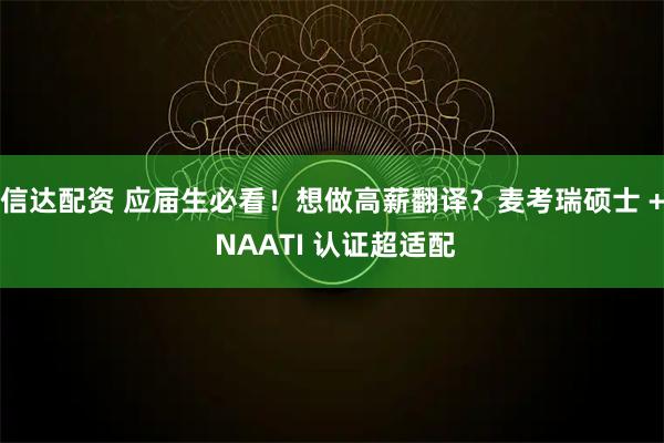 信达配资 应届生必看！想做高薪翻译？麦考瑞硕士 + NAATI 认证超适配