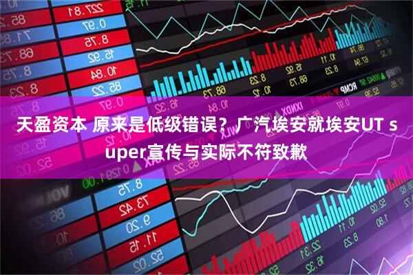 天盈资本 原来是低级错误？广汽埃安就埃安UT super宣传与实际不符致歉