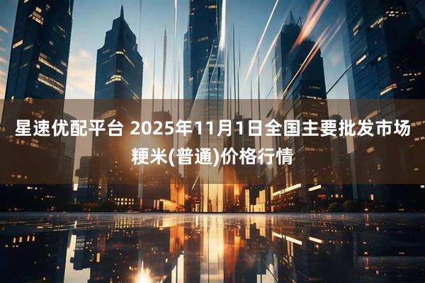 星速优配平台 2025年11月1日全国主要批发市场粳米(普通)价格行情