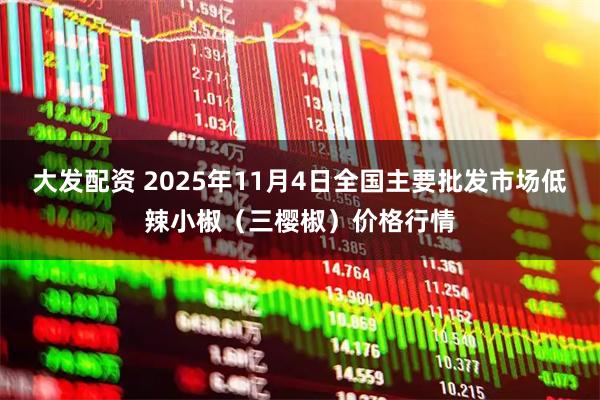 大发配资 2025年11月4日全国主要批发市场低辣小椒（三樱椒）价格行情
