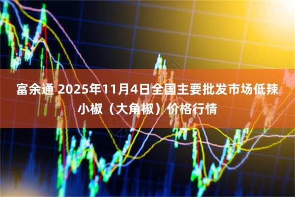 富余通 2025年11月4日全国主要批发市场低辣小椒（大角椒）价格行情