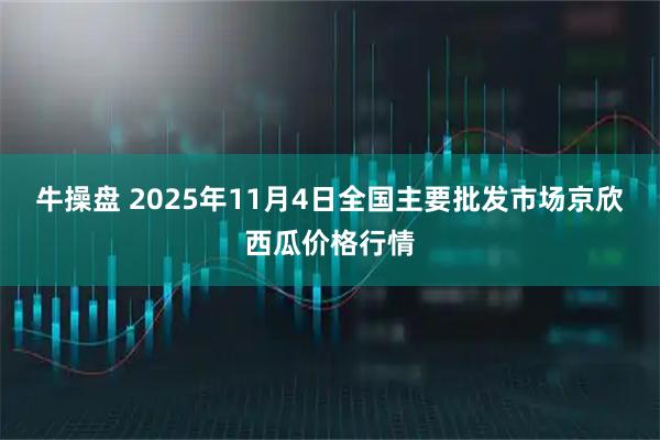 牛操盘 2025年11月4日全国主要批发市场京欣西瓜价格行情