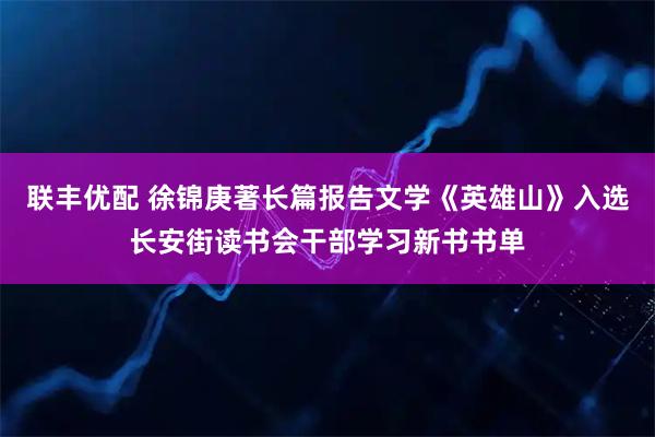 联丰优配 徐锦庚著长篇报告文学《英雄山》入选长安街读书会干部学习新书书单