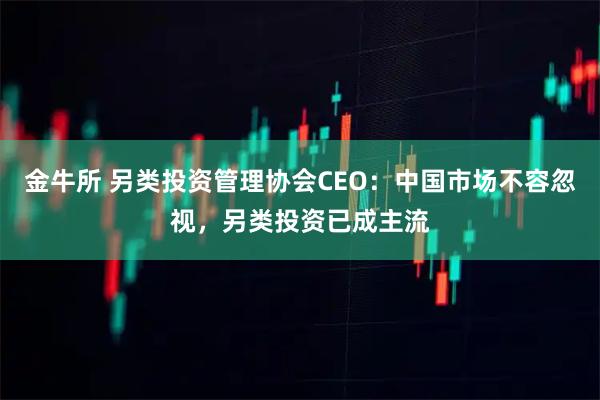 金牛所 另类投资管理协会CEO：中国市场不容忽视，另类投资已成主流