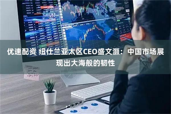 优速配资 纽仕兰亚太区CEO盛文灏：中国市场展现出大海般的韧性