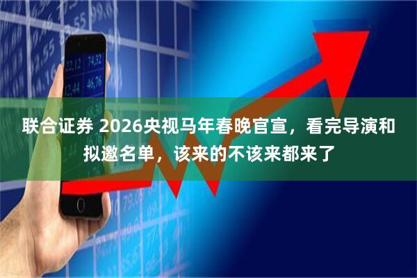 联合证券 2026央视马年春晚官宣，看完导演和拟邀名单，该来的不该来都来了