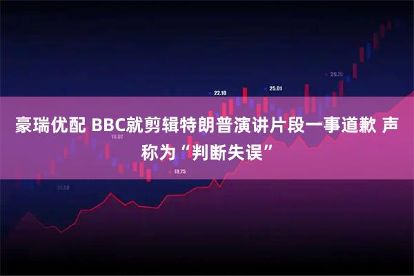 豪瑞优配 BBC就剪辑特朗普演讲片段一事道歉 声称为“判断失误”