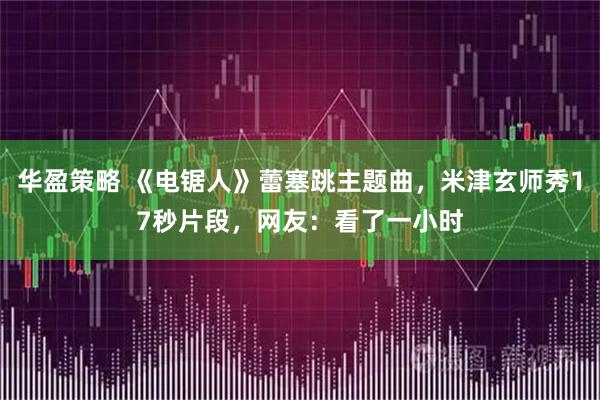 华盈策略 《电锯人》蕾塞跳主题曲，米津玄师秀17秒片段，网友：看了一小时