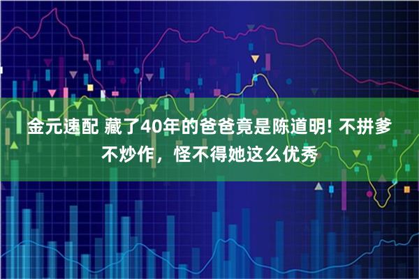 金元速配 藏了40年的爸爸竟是陈道明! 不拼爹不炒作，怪不得她这么优秀