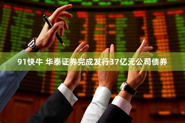 91快牛 华泰证券完成发行37亿元公司债券