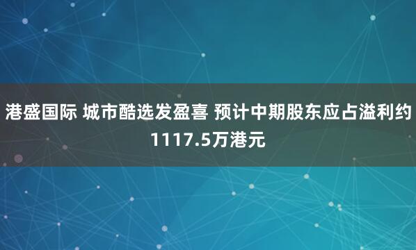 港盛国际 城市酷选发盈喜 预计中期股东应占溢利约1117.5万港元