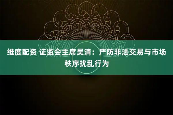 维度配资 证监会主席吴清：严防非法交易与市场秩序扰乱行为