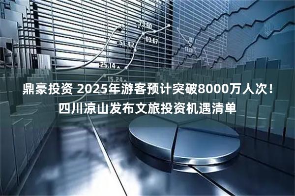 鼎豪投资 2025年游客预计突破8000万人次！四川凉山发布文旅投资机遇清单