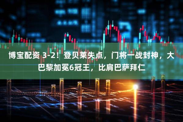 博宝配资 3-2！登贝莱失点，门将一战封神，大巴黎加冕6冠王，比肩巴萨拜仁