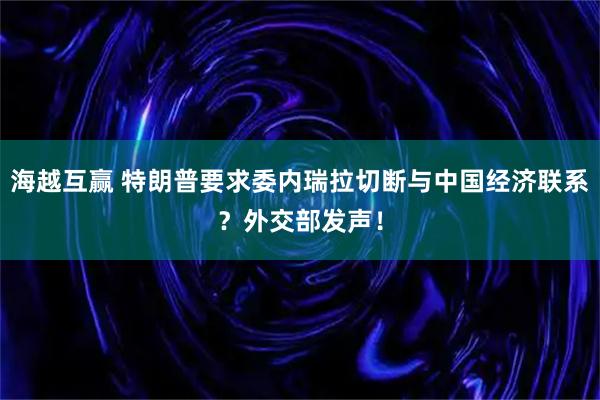 海越互赢 特朗普要求委内瑞拉切断与中国经济联系？外交部发声！