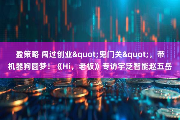 盈策略 闯过创业"鬼门关"，带机器狗圆梦！《Hi，老板》专访宇泛智能赵五岳
