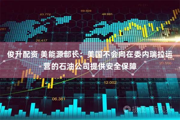 俊升配资 美能源部长：美国不会向在委内瑞拉运营的石油公司提供安全保障