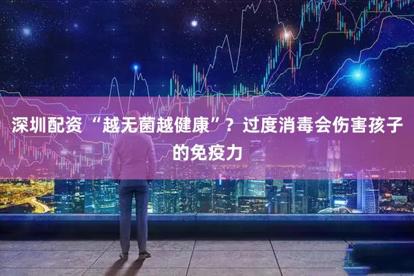 深圳配资 “越无菌越健康”？过度消毒会伤害孩子的免疫力