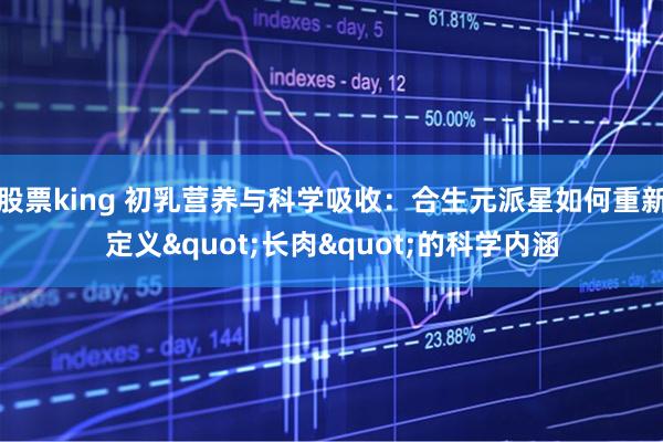 股票king 初乳营养与科学吸收:合生元派星如何重新定义"长肉"的科学内涵