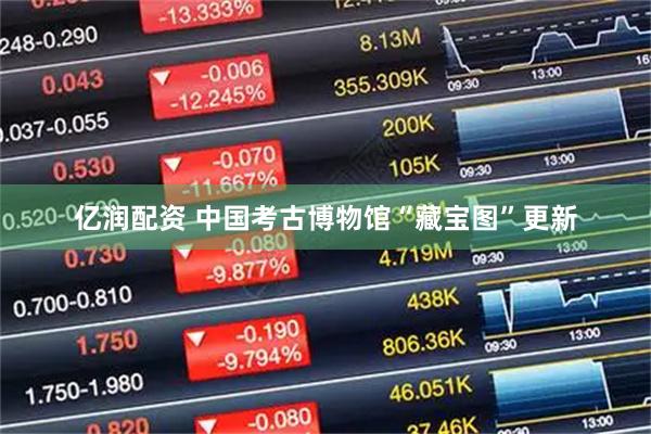 亿润配资 中国考古博物馆“藏宝图”更新