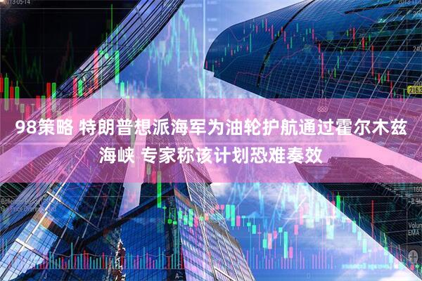 98策略 特朗普想派海军为油轮护航通过霍尔木兹海峡 专家称该计划恐难奏效